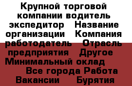 Крупной торговой компании водитель-экспедитор › Название организации ­ Компания-работодатель › Отрасль предприятия ­ Другое › Минимальный оклад ­ 23 000 - Все города Работа » Вакансии   . Бурятия респ.